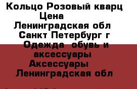 Кольцо“Розовый кварц“ › Цена ­ 2 400 - Ленинградская обл., Санкт-Петербург г. Одежда, обувь и аксессуары » Аксессуары   . Ленинградская обл.